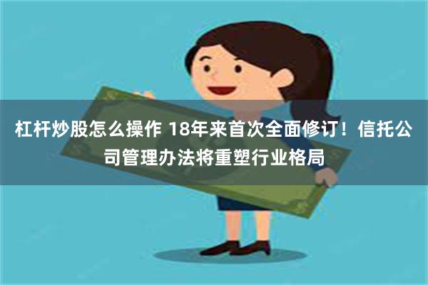 杠杆炒股怎么操作 18年来首次全面修订！信托公司管理办法将重塑行业格局