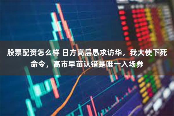 股票配资怎么样 日方高层恳求访华,我大使下死命令,高市早苗认错是唯一入场券