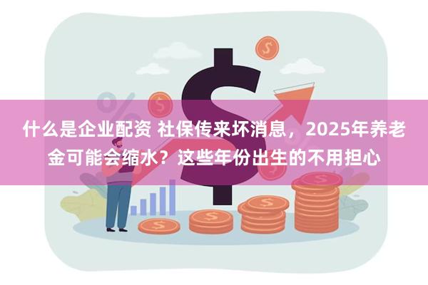 什么是企业配资 社保传来坏消息,2025年养老金可能会缩水?这些年份出生的不用担心
