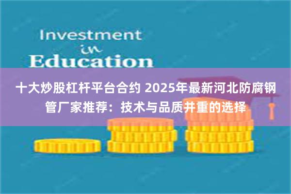 十大炒股杠杆平台合约 2025年最新河北防腐钢管厂家推荐:技术与品质并重的选择