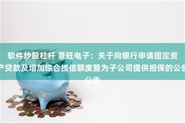 软件炒股杠杆 景旺电子：关于向银行申请固定资产贷款及增加综合授信额度暨为子公司提供担保的公告