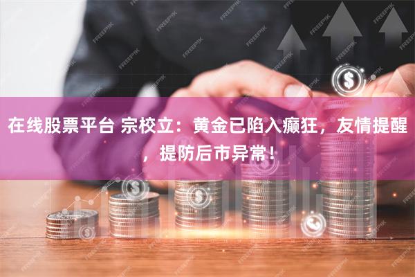 在线股票平台 宗校立：黄金已陷入癫狂，友情提醒，提防后市异常！