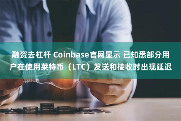 融资去杠杆 Coinbase官网显示 已知悉部分用户在使用莱特币（LTC）发送和接收时出现延迟